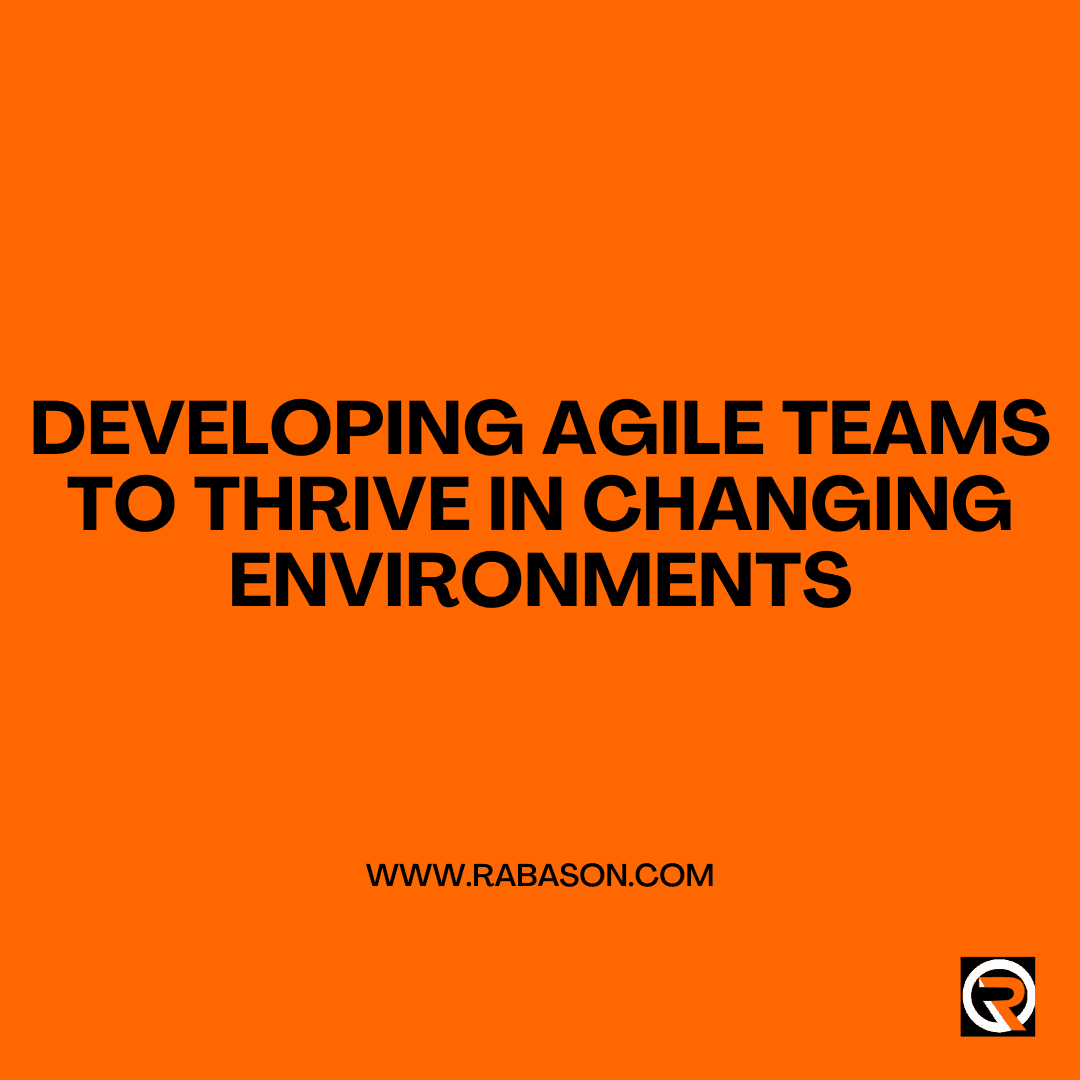 Developing Agile Teams to Thrive in Changing Environments