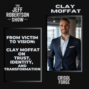 From Victim to Vision: Clay Moffat on Trust, Identity, and Transformation