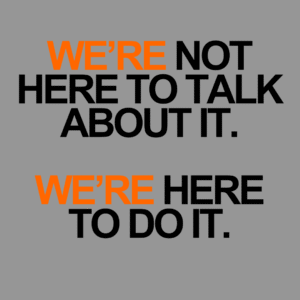 We’re Not Here to Talk About It. We’re Here to Do It.