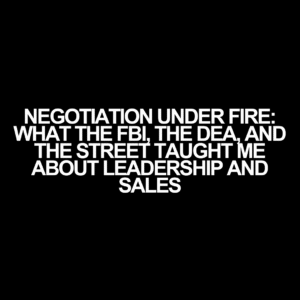 Negotiation Under Fire: What the FBI, the DEA, and the Street Taught Me About Leadership and Sales